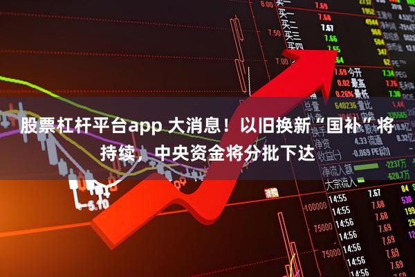 股票杠杆平台app 大消息！以旧换新“国补”将持续，中央资金将分批下达