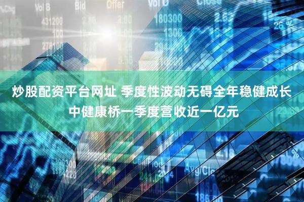 炒股配资平台网址 季度性波动无碍全年稳健成长 中健康桥一季度营收近一亿元