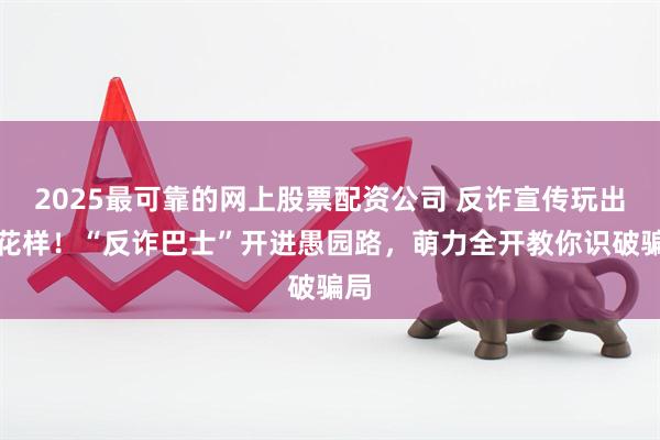 2025最可靠的网上股票配资公司 反诈宣传玩出新花样！“反诈巴士”开进愚园路，萌力全开教你识破骗局