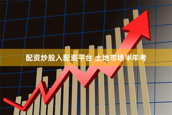 配资炒股入配资平台 土地市场半年考
