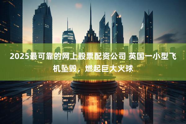 2025最可靠的网上股票配资公司 英国一小型飞机坠毁，燃起巨大火球