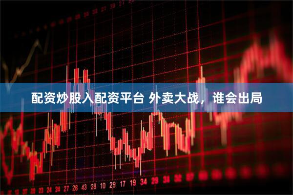 配资炒股入配资平台 外卖大战，谁会出局
