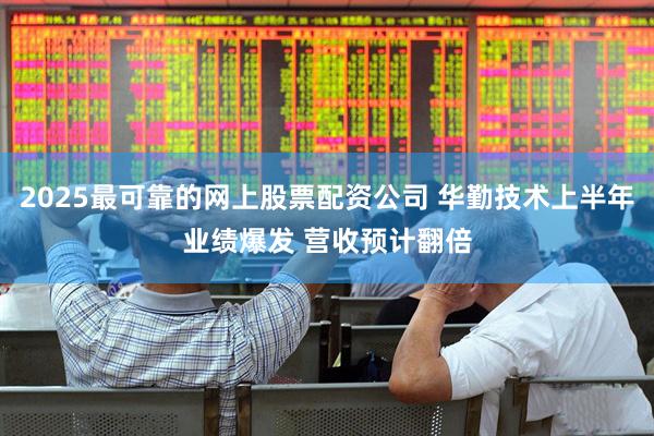 2025最可靠的网上股票配资公司 华勤技术上半年业绩爆发 营收预计翻倍