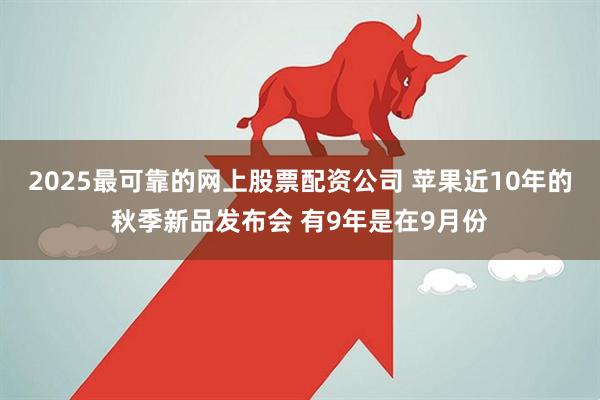 2025最可靠的网上股票配资公司 苹果近10年的秋季新品发布会 有9年是在9月份