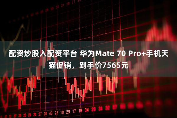 配资炒股入配资平台 华为Mate 70 Pro+手机天猫促销，到手价7565元