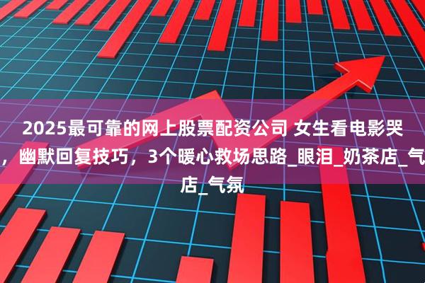 2025最可靠的网上股票配资公司 女生看电影哭了，幽默回复技巧，3个暖心救场思路_眼泪_奶茶店_气氛