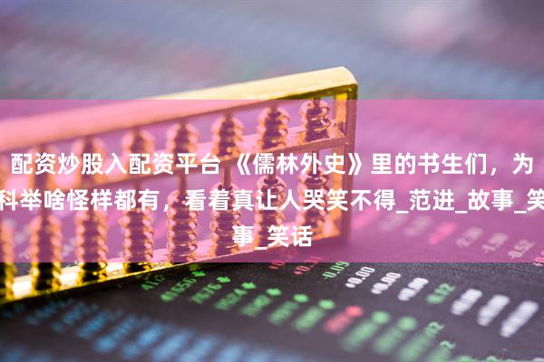 配资炒股入配资平台 《儒林外史》里的书生们，为了科举啥怪样都有，看着真让人哭笑不得_范进_故事_笑话