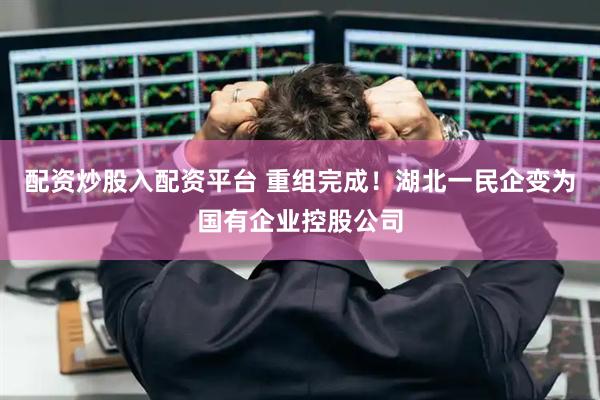 配资炒股入配资平台 重组完成！湖北一民企变为国有企业控股公司