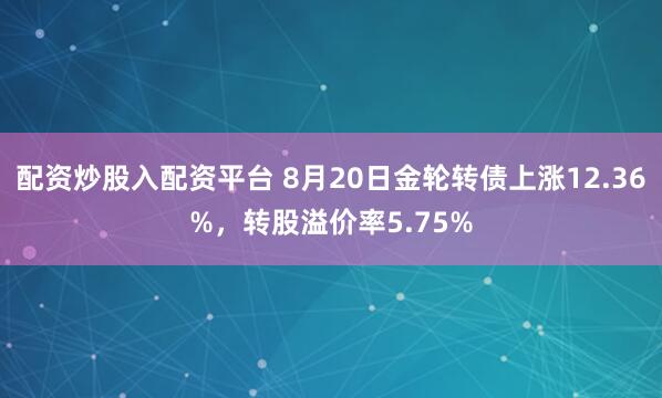 配资炒股入配资平台 8月20日金轮转债上涨12.36%，转股溢价率5.75%