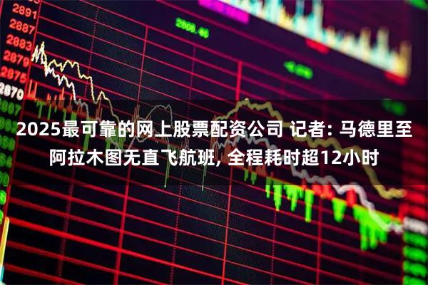 2025最可靠的网上股票配资公司 记者: 马德里至阿拉木图无直飞航班, 全程耗时超12小时