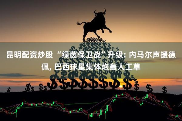 昆明配资炒股 “绿茵保卫战”升级: 内马尔声援德佩, 巴西球星集体炮轰人工草