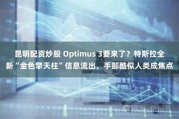昆明配资炒股 Optimus 3要来了？特斯拉全新“金色擎天柱”信息流出，手部酷似人类成焦点