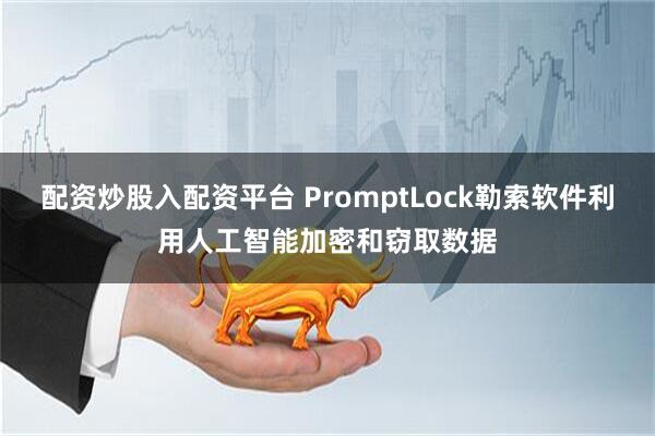 配资炒股入配资平台 PromptLock勒索软件利用人工智能加密和窃取数据