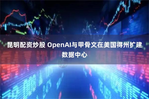 昆明配资炒股 OpenAI与甲骨文在美国得州扩建数据中心