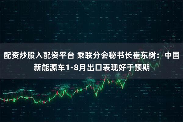 配资炒股入配资平台 乘联分会秘书长崔东树：中国新能源车1-8月出口表现好于预期