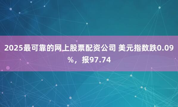 2025最可靠的网上股票配资公司 美元指数跌0.09%，报97.74