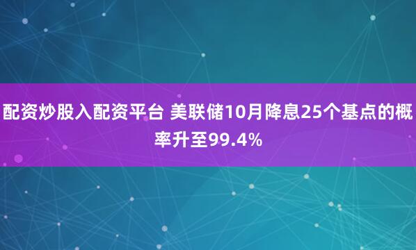 配资炒股入配资平台 美联储10月降息25个基点的概率升至99.4%