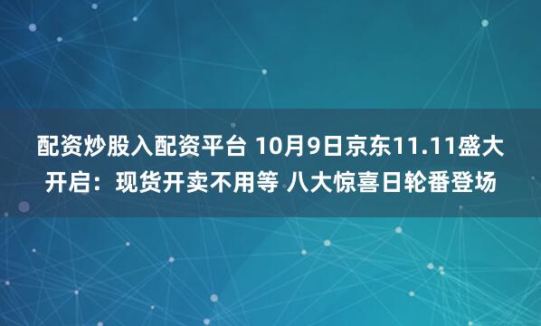 配资炒股入配资平台 10月9日京东11.11盛大开启：现货开卖不用等 八大惊喜日轮番登场