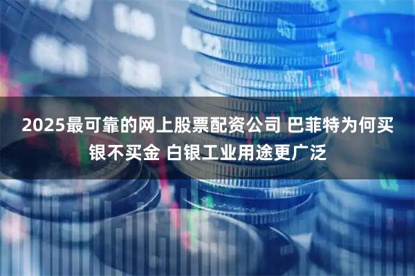 2025最可靠的网上股票配资公司 巴菲特为何买银不买金 白银工业用途更广泛