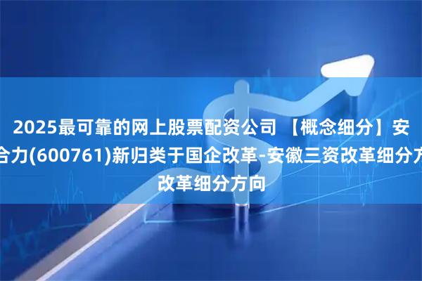 2025最可靠的网上股票配资公司 【概念细分】安徽合力(600761)新归类于国企改革-安徽三资改革细分方向