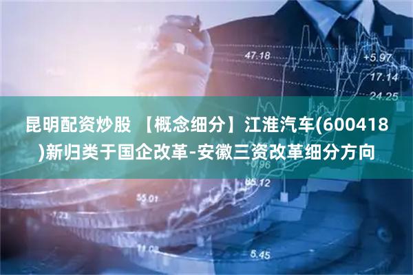 昆明配资炒股 【概念细分】江淮汽车(600418)新归类于国企改革-安徽三资改革细分方向