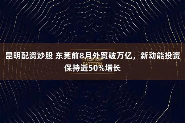 昆明配资炒股 东莞前8月外贸破万亿，新动能投资保持近50%增长