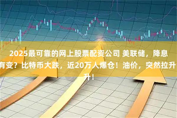 2025最可靠的网上股票配资公司 美联储，降息有变？比特币大跌，近20万人爆仓！油价，突然拉升！