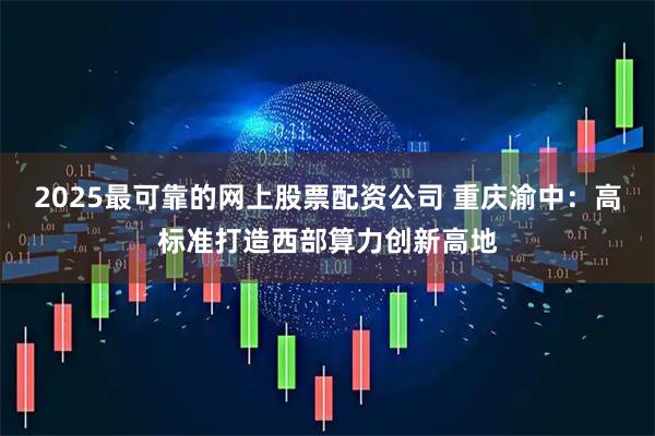 2025最可靠的网上股票配资公司 重庆渝中：高标准打造西部算力创新高地