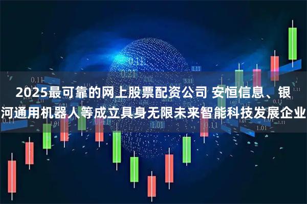 2025最可靠的网上股票配资公司 安恒信息、银河通用机器人等成立具身无限未来智能科技发展企业