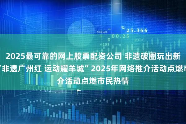 2025最可靠的网上股票配资公司 非遗破圈玩出新花样！“非遗广州红 运动耀羊城”2025年网络推介活动点燃市民热情