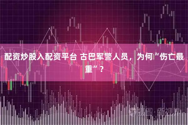 配资炒股入配资平台 古巴军警人员，为何“伤亡最重”？