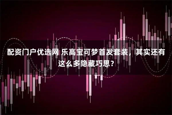 配资门户优选网 乐高宝可梦首发套装，其实还有这么多隐藏巧思？