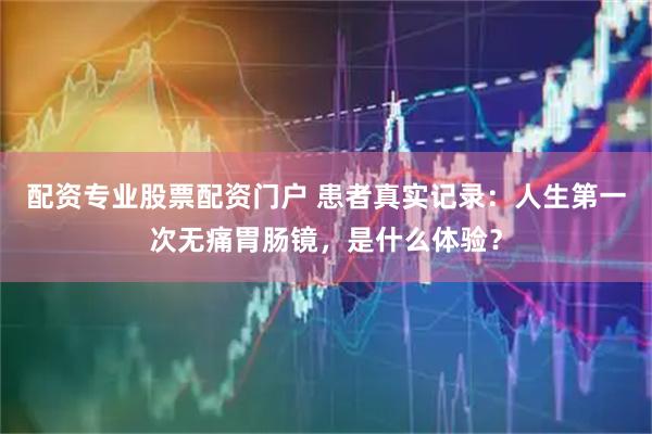 配资专业股票配资门户 患者真实记录：人生第一次无痛胃肠镜，是什么体验？