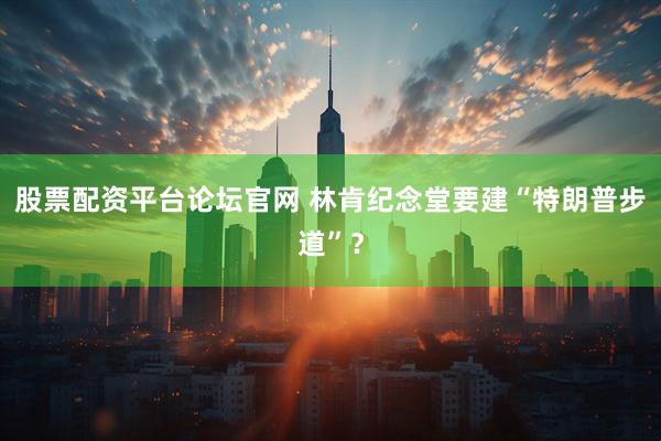 股票配资平台论坛官网 林肯纪念堂要建“特朗普步道”？