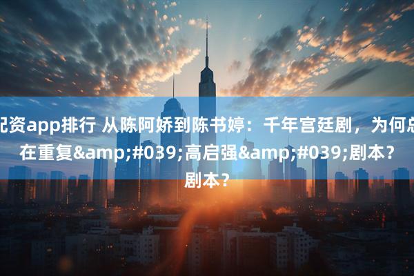 配资app排行 从陈阿娇到陈书婷：千年宫廷剧，为何总在重复'高启强'剧本？